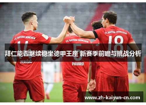拜仁能否继续稳坐德甲王座 新赛季前瞻与挑战分析