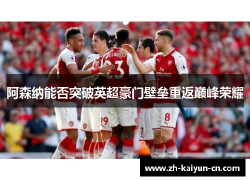阿森纳能否突破英超豪门壁垒重返巅峰荣耀