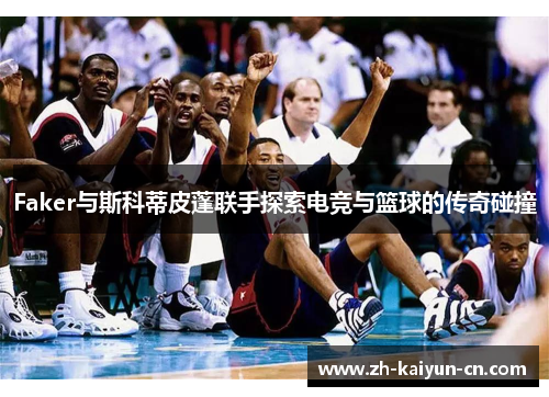 Faker与斯科蒂皮蓬联手探索电竞与篮球的传奇碰撞 Faker与斯科蒂皮蓬联手探索电竞与篮球的传奇碰撞