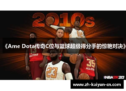 《Ame Dota传奇C位与篮球超级得分手的惊艳对决》