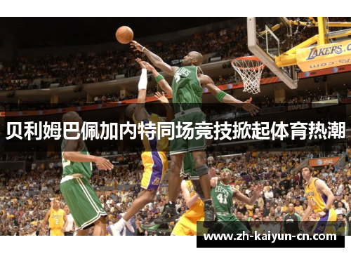 贝利姆巴佩加内特同场竞技掀起体育热潮