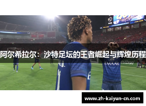 阿尔希拉尔:沙特足坛的王者崛起与辉煌历程 阿尔希拉尔:沙特足坛的王者崛起与辉煌历程