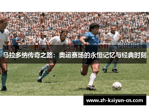 马拉多纳传奇之路：奥运赛场的永恒记忆与经典时刻