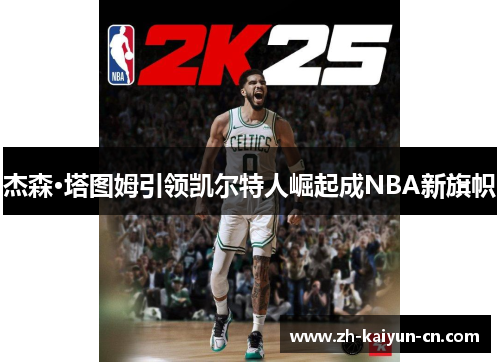 杰森·塔图姆引领凯尔特人崛起成NBA新旗帜 杰森·塔图姆引领凯尔特人崛起成NBA新旗帜