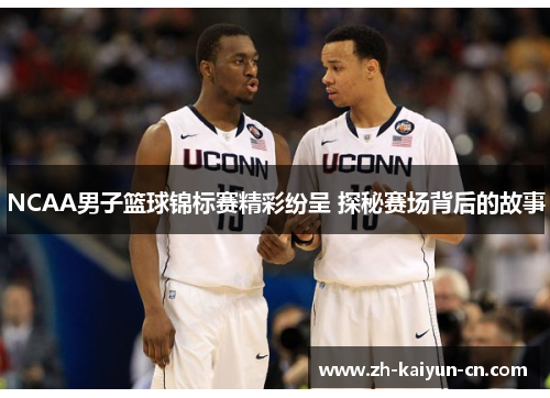 NCAA男子篮球锦标赛精彩纷呈 探秘赛场背后的故事 NCAA男子篮球锦标赛精彩纷呈 探秘赛场背后的故事