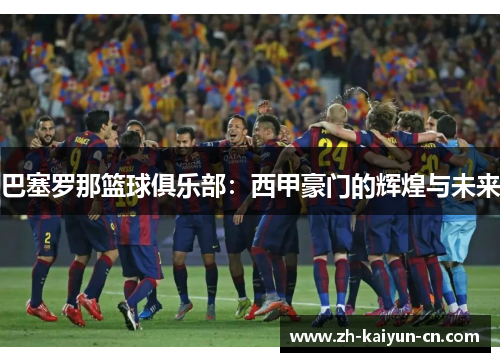 巴塞罗那篮球俱乐部:西甲豪门的辉煌与未来 巴塞罗那篮球俱乐部:西甲豪门的辉煌与未来