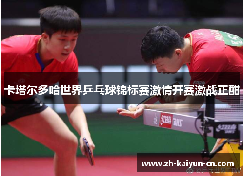 卡塔尔多哈世界乒乓球锦标赛激情开赛激战正酣 卡塔尔多哈世界乒乓球锦标赛激情开赛激战正酣