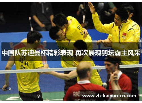 中国队苏迪曼杯精彩表现 再次展现羽坛霸主风采