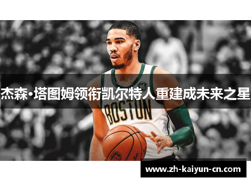杰森·塔图姆领衔凯尔特人重建成未来之星 杰森·塔图姆领衔凯尔特人重建成未来之星