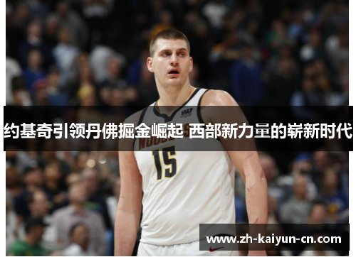 约基奇引领丹佛掘金崛起 西部新力量的崭新时代 约基奇引领丹佛掘金崛起 西部新力量的崭新时代