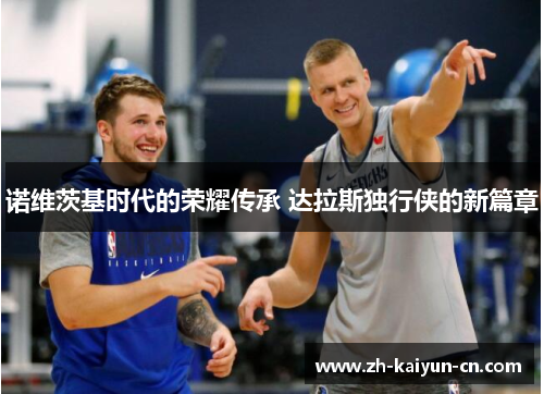 诺维茨基时代的荣耀传承 达拉斯独行侠的新篇章 诺维茨基时代的荣耀传承 达拉斯独行侠的新篇章