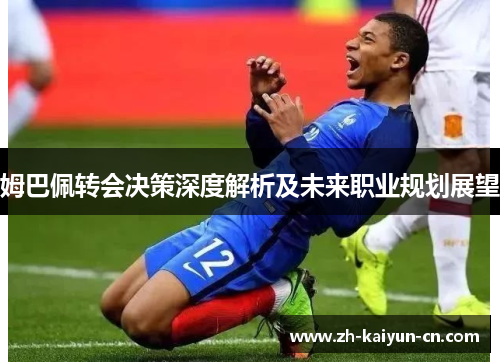 姆巴佩转会决策深度解析及未来职业规划展望 姆巴佩转会决策深度解析及未来职业规划展望