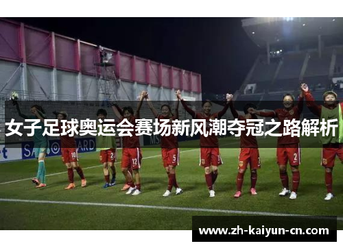 女子足球奥运会赛场新风潮夺冠之路解析 女子足球奥运会赛场新风潮夺冠之路解析