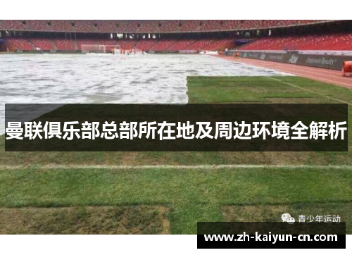 曼联俱乐部总部所在地及周边环境全解析 曼联俱乐部总部所在地及周边环境全解析