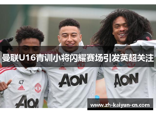 曼联U16青训小将闪耀赛场引发英超关注 曼联U16青训小将闪耀赛场引发英超关注