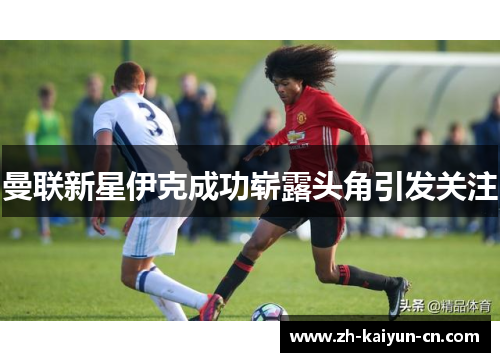 曼联新星伊克成功崭露头角引发关注
