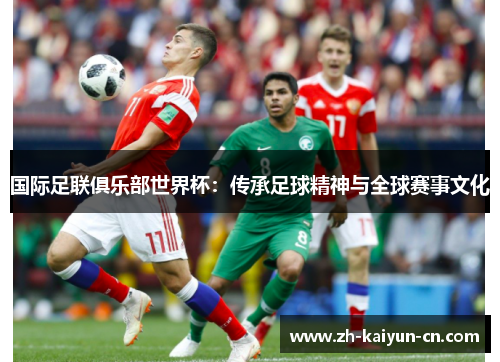 国际足联俱乐部世界杯:传承足球精神与全球赛事文化 国际足联俱乐部世界杯:传承足球精神与全球赛事文化