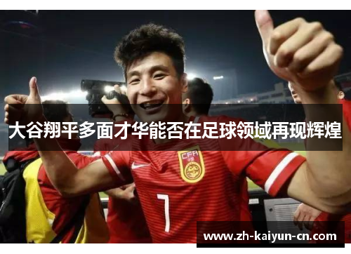 大谷翔平多面才华能否在足球领域再现辉煌 大谷翔平多面才华能否在足球领域再现辉煌