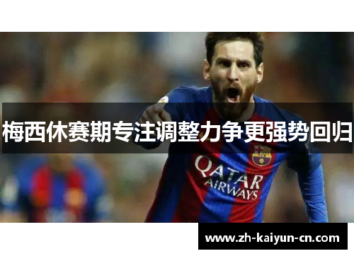 梅西休赛期专注调整力争更强势回归 梅西休赛期专注调整力争更强势回归