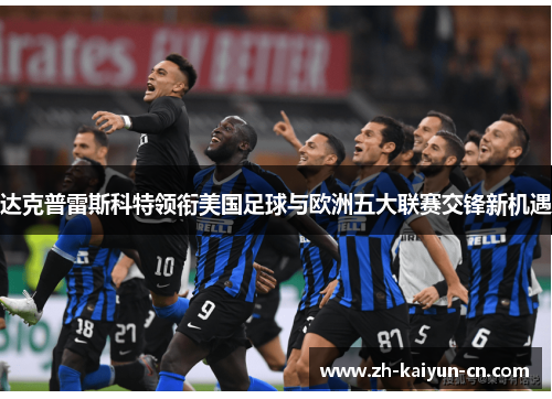 达克普雷斯科特领衔美国足球与欧洲五大联赛交锋新机遇