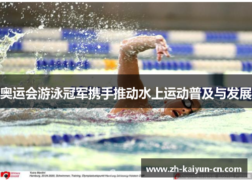 奥运会游泳冠军携手推动水上运动普及与发展 奥运会游泳冠军携手推动水上运动普及与发展